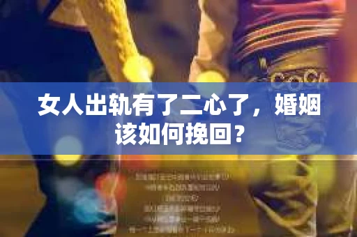 女人出轨有了二心了，婚姻该如何挽回？