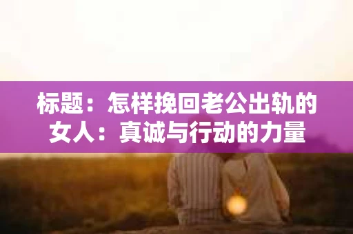 标题：怎样挽回老公出轨的女人：真诚与行动的力量