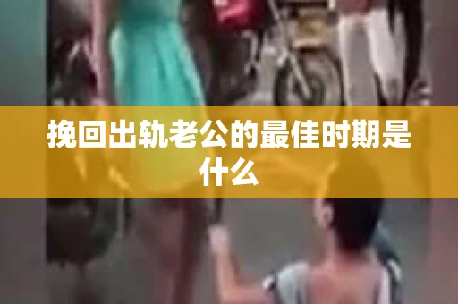 挽回出轨老公的最佳时期是什么 挽回出轨老公的最佳时期是什么