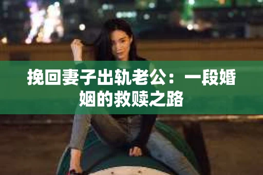 挽回妻子出轨老公：一段婚姻的救赎之路