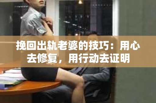 挽回出轨老婆的技巧:用心去修复,用行动去证明 挽回出轨老婆的技巧:用心去修复,用行动去证明