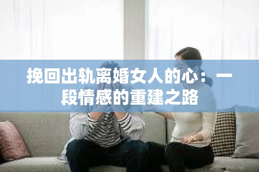 挽回出轨离婚女人的心：一段情感的重建之路