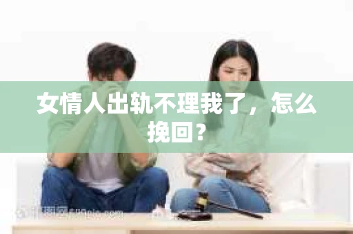 女情人出轨不理我了，怎么挽回？