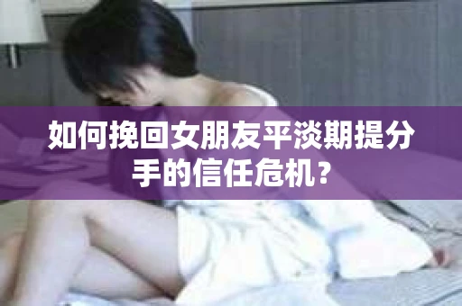 如何挽回女朋友平淡期提分手的信任危机? 如何挽回女朋友平淡期提分手的信任危机?