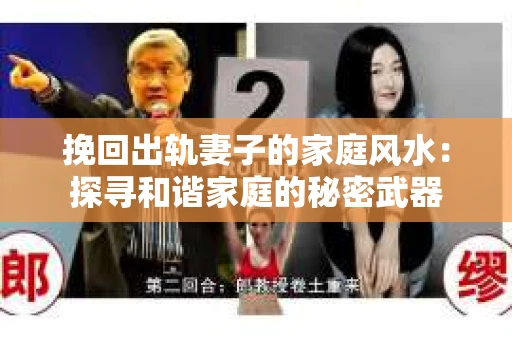 挽回出轨妻子的家庭风水:探寻和谐家庭的秘密武器 挽回出轨妻子的家庭风水:探寻和谐家庭的秘密武器