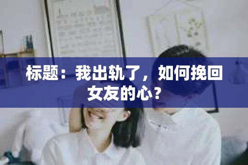 标题：我出轨了，如何挽回女友的心？