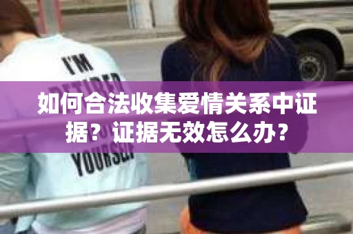 如何合法收集爱情关系中证据？证据无效怎么办？
