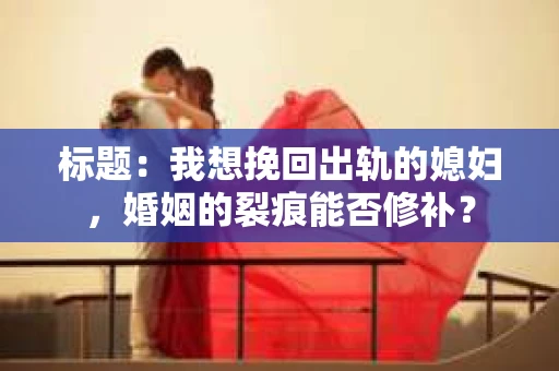标题：我想挽回出轨的媳妇，婚姻的裂痕能否修补？