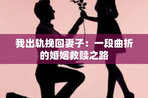我出轨挽回妻子：一段曲折的婚姻救赎之路