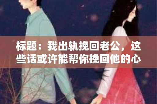 标题：我出轨挽回老公，这些话或许能帮你挽回他的心