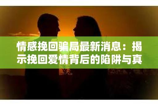 情感挽回骗局最新消息：揭示挽回爱情背后的陷阱与真相
