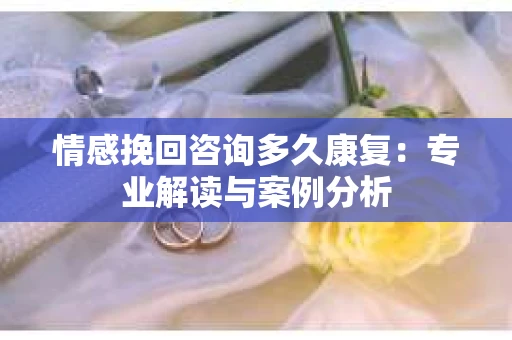 情感挽回咨询多久康复：专业解读与案例分析