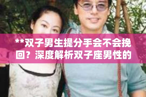 **双子男生提分手会不会挽回？深度解析双子座男性的情感决策**