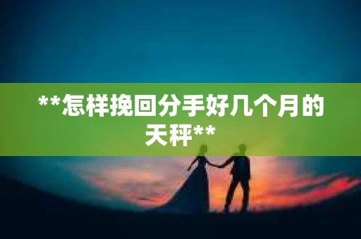 **怎样挽回分手好几个月的天秤**