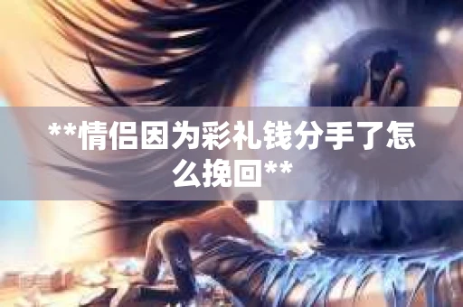 **情侣因为彩礼钱分手了怎么挽回**