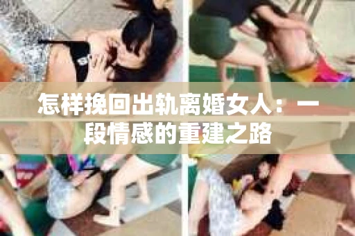 怎样挽回出轨离婚女人：一段情感的重建之路