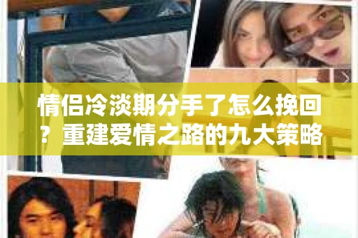 情侣冷淡期分手了怎么挽回？重建爱情之路的九大策略