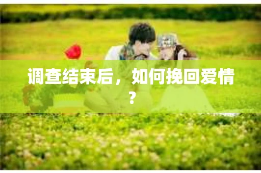 调查结束后,如何挽回爱情? 调查结束后,如何挽回爱情?