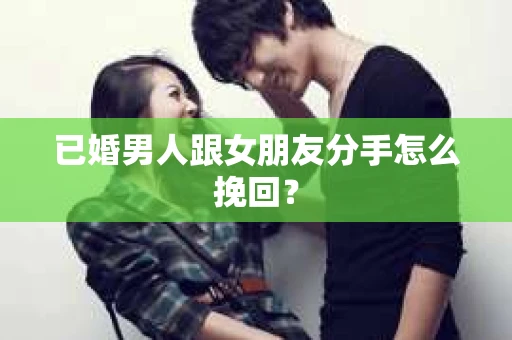 已婚男人跟女朋友分手怎么挽回? 已婚男人跟女朋友分手怎么挽回?