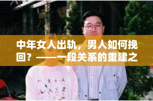 中年女人出轨，男人如何挽回？——一段关系的重建之路