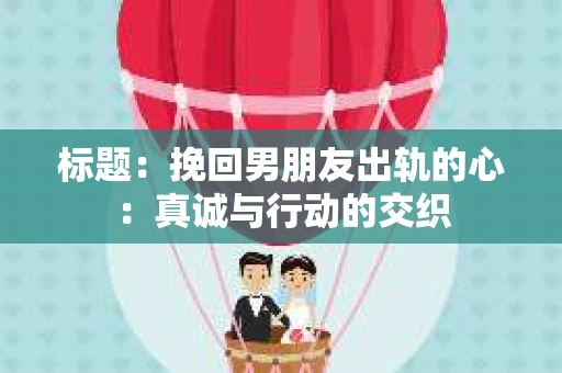 标题：挽回男朋友出轨的心：真诚与行动的交织