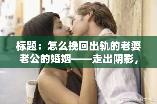 标题：怎么挽回出轨的老婆老公的婚姻——走出阴影，重建信任