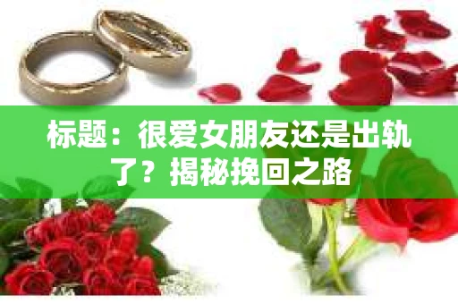 标题：很爱女朋友还是出轨了？揭秘挽回之路