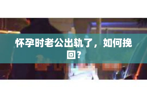 怀孕时老公出轨了，如何挽回？