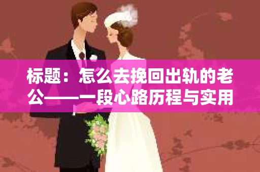 标题：怎么去挽回出轨的老公——一段心路历程与实用建议