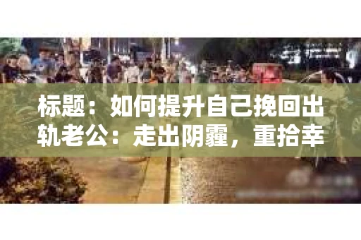 标题：如何提升自己挽回出轨老公：走出阴霾，重拾幸福
