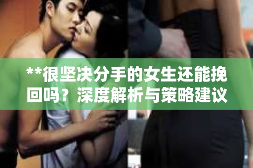 **很坚决分手的女生还能挽回吗？深度解析与策略建议**