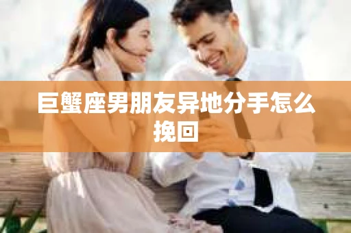 巨蟹座男朋友异地分手怎么挽回
