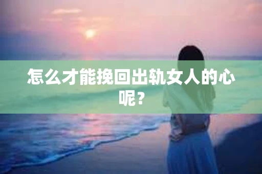 怎么才能挽回出轨女人的心呢？