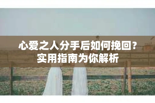 心爱之人分手后如何挽回？实用指南为你解析