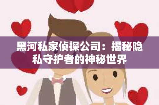 黑河私家侦探公司：揭秘隐私守护者的神秘世界