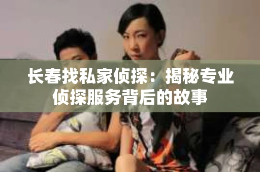 长春找私家侦探：揭秘专业侦探服务背后的故事