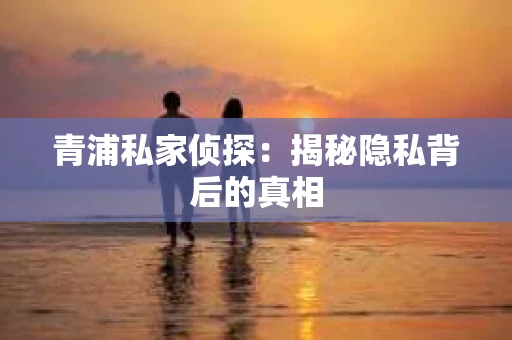 青浦私家侦探：揭秘隐私背后的真相