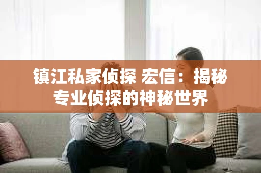 镇江私家侦探 宏信：揭秘专业侦探的神秘世界