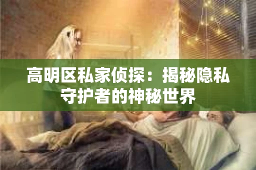 高明区私家侦探：揭秘隐私守护者的神秘世界