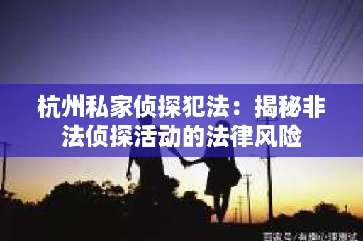 杭州私家侦探犯法：揭秘非法侦探活动的法律风险