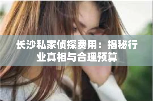 长沙私家侦探费用：揭秘行业真相与合理预算