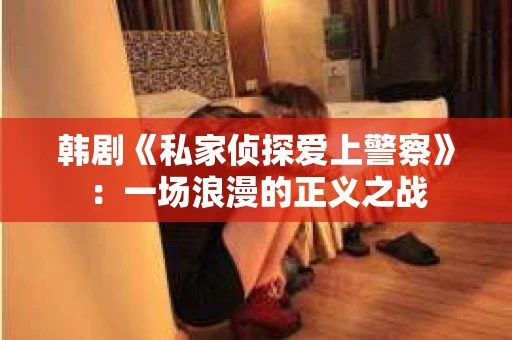 韩剧《私家侦探爱上警察》：一场浪漫的正义之战