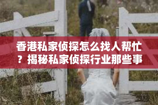 香港私家侦探怎么找人帮忙？揭秘私家侦探行业那些事儿