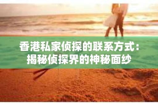 香港私家侦探的联系方式：揭秘侦探界的神秘面纱