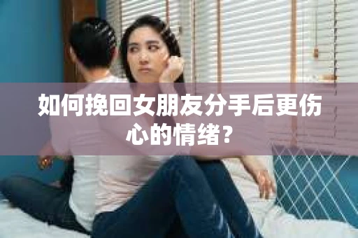 如何挽回女朋友分手后更伤心的情绪? 如何挽回女朋友分手后更伤心的情绪?