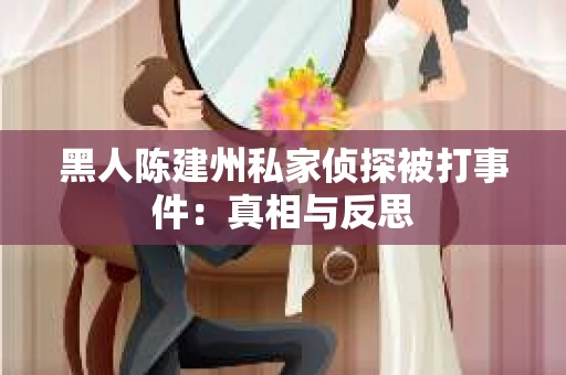 黑人陈建州私家侦探被打事件：真相与反思