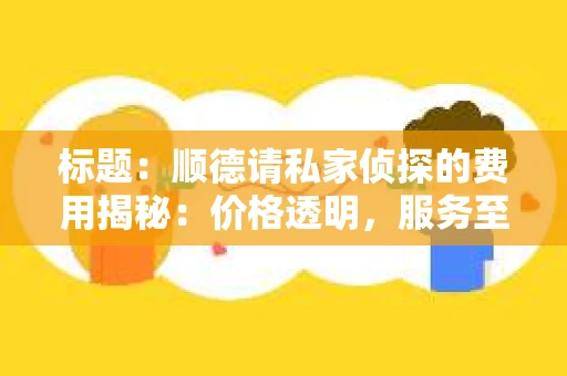 标题：顺德请私家侦探的费用揭秘：价格透明，服务至上