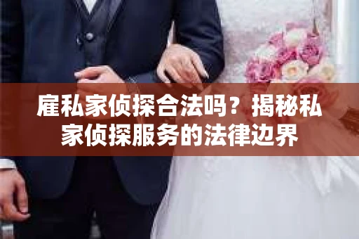雇私家侦探合法吗?揭秘私家侦探服务的法律边界 雇私家侦探合法吗?揭秘私家侦探服务的法律边界