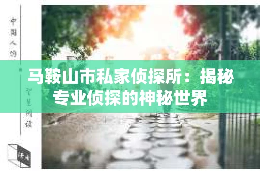 马鞍山市私家侦探所:揭秘专业侦探的神秘世界 马鞍山市私家侦探所:揭秘专业侦探的神秘世界