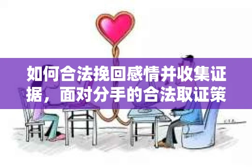 如何合法挽回感情并收集证据,面对分手的合法取证策略 如何合法挽回感情并收集证据,面对分手的合法取证策略